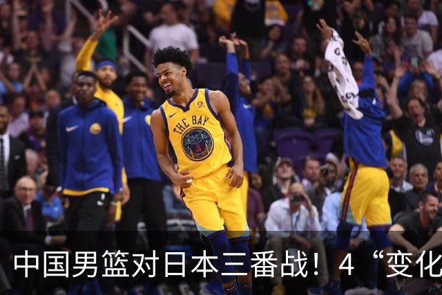 中国男篮对日本三番战！4“变化”传喜讯，郭士强率队将复仇