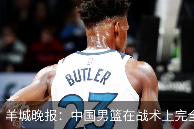 羊城晚报：中国男篮在战术上完全处于被动 场上队员显得有些无奈